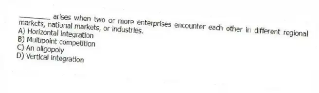 ________ arises when two or more enterprises encounter each other in different regional markets, national markets, or industries.
A) Horizontal integration
B) Multipoint competition
C) An oligopoly
D) Vertical integration