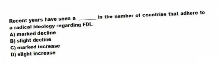 Recent years have seen a ________ in the number of countries that adhere to a radical ideology regarding FDI.
A) marked decline
B) slight decline
C) marked increase
D) slight increase