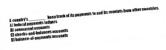 A country's ________ keep track of its payments to and its receipts from other countries.
A) federal payments ledgers
B) concurrent accounts
C) checks-and-balances accounts
D) balance-of-payments accounts