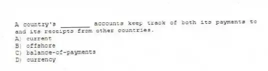 A country's ________ accounts keep track of both its payments to and its receipts from other countries.
A) current
B) offshore
C) balance-of-payments
D) currency