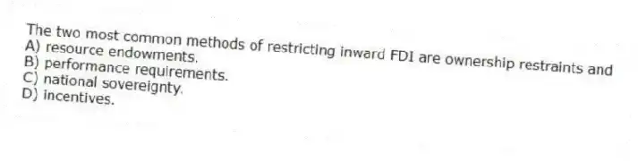 The two most common methods of restricting inward FDI are ownership restraints and
A) resource endowments.
B) performance requirements.
C) national sovereignty.
D) incentives.