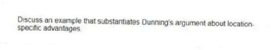 Discuss an example that substantiates Dunning's argument about location-specific advantages.
