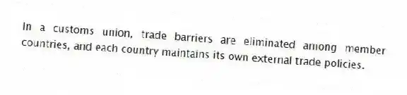 In a customs union, trade barriers are eliminated among member countries, and each country maintains its own external trade policies.