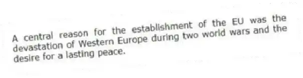 A central reason for the establishment of the EU was the devastation of Western Europe during two world wars and the desire for a lasting peace.
