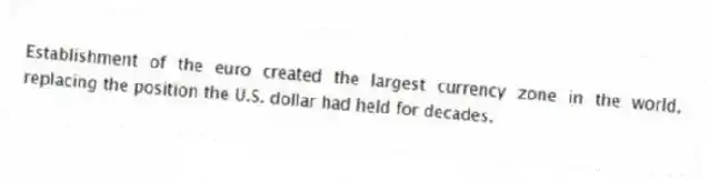 Establishment of the euro created the largest currency zone in the world, replacing the position the U.S. dollar had held for decades.