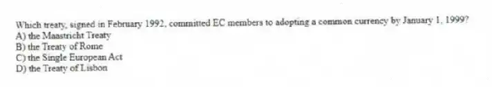 Which treaty, signed in February 1992, committed EC members to adopting a common currency by January 1, 1999?
A) the Maastricht Treaty
B) the Treaty of Rome
C) the Single European Act
D) the Treaty of Lisbon