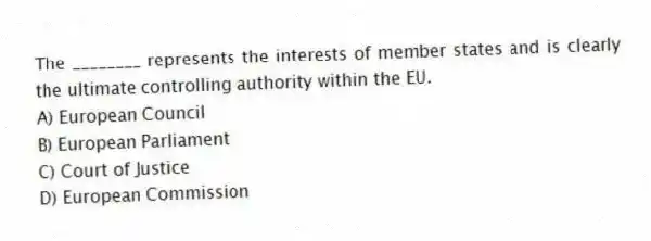 The ________ represents the interests of member states and is clearly the ultimate controlling authority within the EU.
A) European Council
B) European Parliament
C) Court of Justice
D) European Commission
