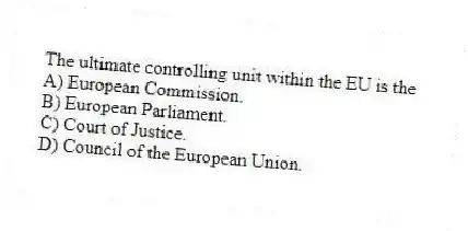 The ultimate controlling unit within the EU is the
A) European Commission.
B) European Parliament.
C) Court of Justice.
D) Council of the European Union.