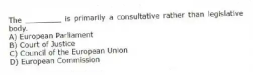 The ________ is primarily a consultative rather than legislative body.
A) European Parliament
B) Court of Justice
C) Council of the European Union
D) European Commission
