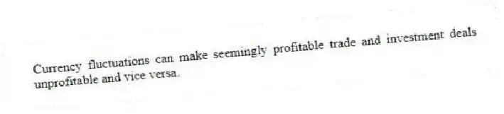 Currency fluctuations can make seemingly profitable trade and investment deals unprofitable and vice versa.