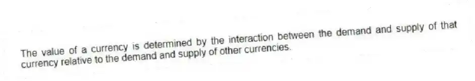 The value of a currency is determined by the interaction between the demand and supply of that currency relative to the demand and supply of other currencies.