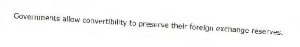 Governments allow convertibility to preserve their foreign exchange reserves.