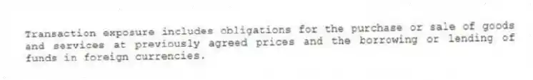 Transaction exposure includes obligations for the purchase or sale of goods and services at previously agreed prices and the borrowing or lending of funds in foreign currencies.