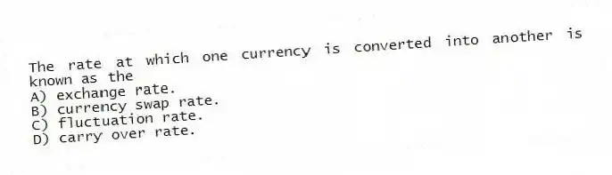 The rate at which one currency is converted into another is known as the
A) exchange rate.
B) currency swap rate.
C) fluctuation rate.
D) carry over rate.