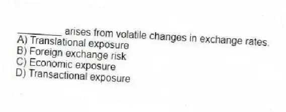 ________ arises from volatile changes in exchange rates.
A) Translational exposure
B) Foreign exchange risk
C) Economic exposure
D) Transactional exposure