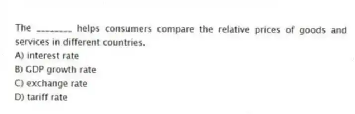The ________ helps consumers compare the relative prices of goods and services in different countries.
A) interest rate
B) GDP growth rate
C) exchange rate
D) tariff rate