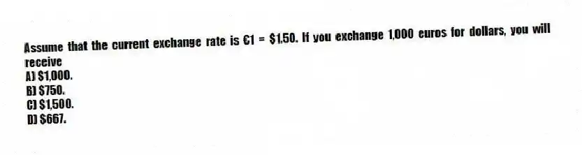 Assume that the current exchange rate is €1 = $1.50. If you exchange 1,000 euros for dollars, you will receive
A) $1,000.
B) $750.
C) $1,500.
D) $667.
