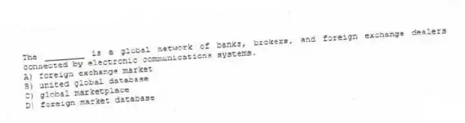 The ________ is a global network of banks, brokers, and foreign exchange dealers connected by electronic communications systems.
A) foreign exchange market
B) united global database
C) global marketplace
D) foreign market database