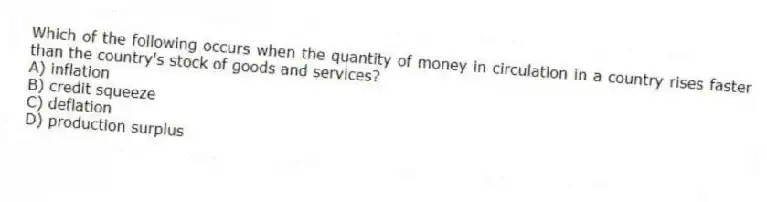 Which of the following occurs when the quantity of money in circulation in a country rises faster than the country's stock of goods and services?
A) inflation
B) credit squeeze
C) deflation
D) production surplus
