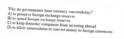 Why do governments limit currency convertibility?
A) to preserve foreign exchange reserves
B) to spend foreign exchange reserves
C) to keep domestic companies from investing abroad
D) to allow nonresidents to convert money to foreign currencies