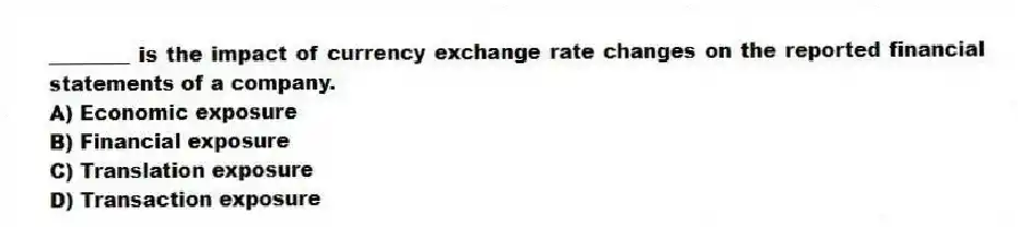 ________ is the impact of currency exchange rate changes on the reported financial statements of a company.
A) Economic exposure
B) Financial exposure
C) Translation exposure
D) Transaction exposure