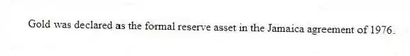 Gold was declared as the formal reserve asset in the Jamaica agreement of 1976.