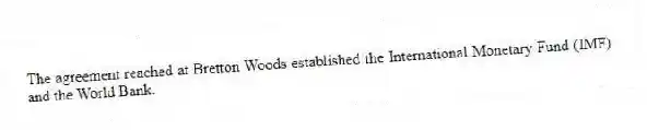 The agreement reached at Bretton Woods established the International Monetary Fund (IMF) and the World Bank.