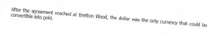 After the agreement reached at Bretton Wood, the dollar was the only currency that could be convertible into gold.