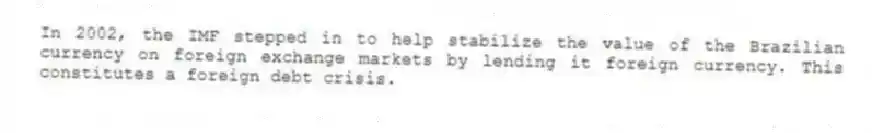 In 2002, the IMF stepped in to help stabilize the value of the Brazilian currency on foreign exchange markets by lending it foreign currency. This constitutes a foreign debt crisis.