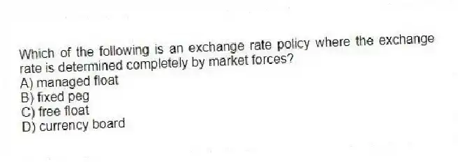 Which of the following is an exchange rate policy where the exchange rate is determined completely by market forces?
A) managed float
B) fixed peg
C) free float
D) currency board