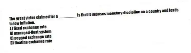 The great virtue claimed for a ________ is that it imposes monetary discipline on a country and leads to low inflation.
A) fixed exchange rate
B) managed-float system
C) pegged exchange rate
D) floating exchange rate