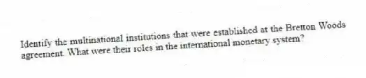 Identify the multinational institutions that were established at the Bretton Woods agreement. What were their roles in the international monetary system?