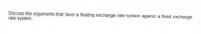Discuss the arguments that favor a floating exchange rate system against a fixed exchange rate system.