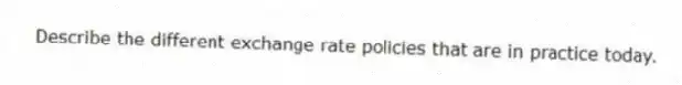 Describe the different exchange rate policies that are in practice today.
