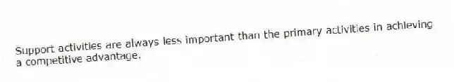Support activities are always less important than the primary activities in achieving a competitive advantage.