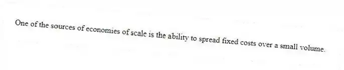 One of the sources of economies of scale is the ability to spread fixed costs over a small volume.