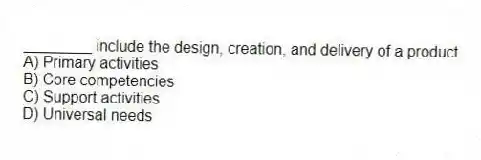 ________ include the design, creation, and delivery of a product.
A) Primary activities
B) Core competencies
C) Support activities
D) Universal needs