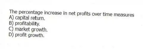 The percentage increase in net profits over time measures
A) capital return.
B) profitability.
C) market growth.
D) profit growth.
