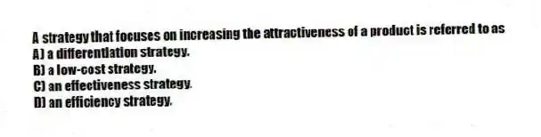 A strategy that focuses on increasing the attractiveness of a product is referred to as
A) a differentiation strategy.
B) a low-cost strategy.
C) an effectiveness strategy.
D) an efficiency strategy.