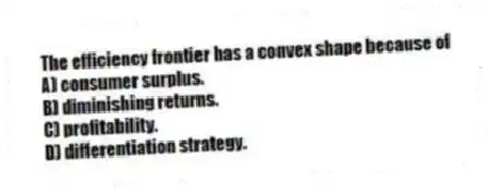 The efficiency frontier has a convex shape because of
A) consumer surplus.
B) diminishing returns.
C) profitability.
D) differentiation strategy.