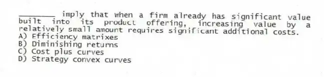 ________ imply that when a firm already has significant value built into its product offering, increasing value by a relatively small amount requires significant additional costs.
A) Efficiency matrixes
B) Diminishing returns
C) Cost plus curves
D) Strategy convex curves