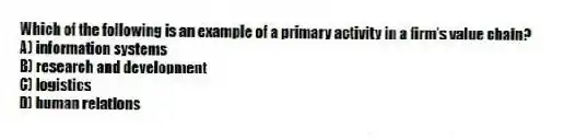 Which of the following is an example of a primary activity in a firm's value chain?
A) information systems
B) research and development
C) logistics
D) human relations