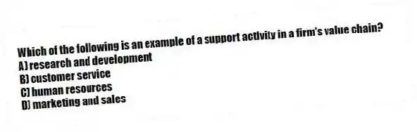 Which of the following is an example of a support activity in a firm's value chain?
A) research and development
B) customer service
C) human resources
D) marketing and sales