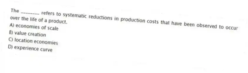 The ________ refers to systematic reductions in production costs that have been observed to occur over the life of a product.
A) economies of scale
B) value creation
C) location economies
D) experience curve