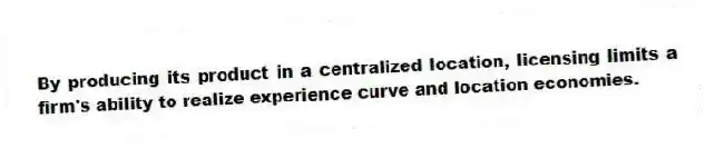 By producing its product in a centralized location, licensing limits a firm's ability to realize experience curve and location economies.
