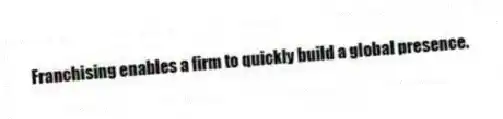 Franchising enables a firm to quickly build a global presence.