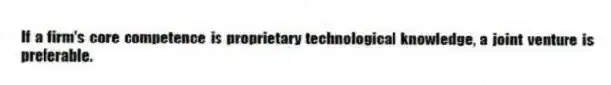 If a firm's core competence is proprietary technological knowledge, a joint venture is preferable.