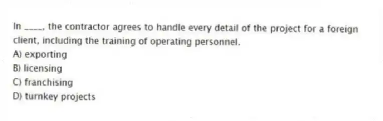 In ____, the contractor agrees to handle every detail of the project for a foreign client, including the training of operating personnel.
A) exporting
B) licensing
C) franchising
D) turnkey projects