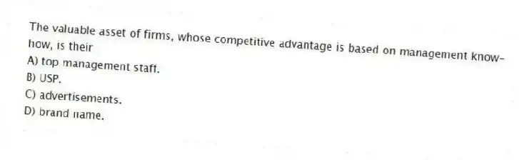 The valuable asset of firms, whose competitive advantage is based on management know-how, is their
A) top management staff.
B) USP.
C) advertisements.
D) brand name.