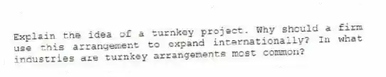 Explain the idea of a turnkey project. Why should a firm use this arrangement to expand internationally? In what industries are turnkey arrangements most common?